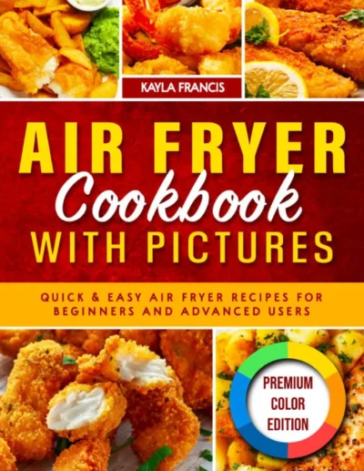 Air Fryer Cookbook With Pictures Recipes For Beginners And Advanced Users Color Edition Kayla Francis