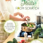 Prep Ahead Meals From Scratch Quick Easy Batch Cooking Techniques Alea Milham