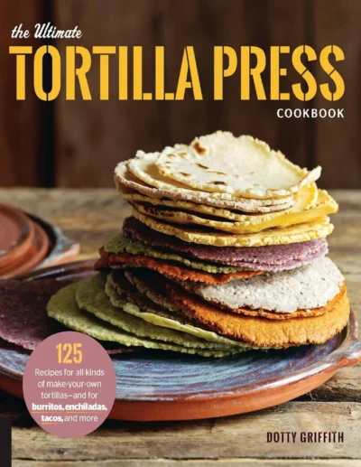 The Ultimate Tortilla Press Cookbook 125 Recipes Dotty Griffith